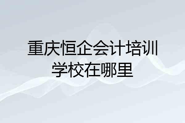 重庆恒企会计培训学校在哪里