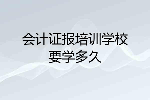 会计证报培训学校要学多久