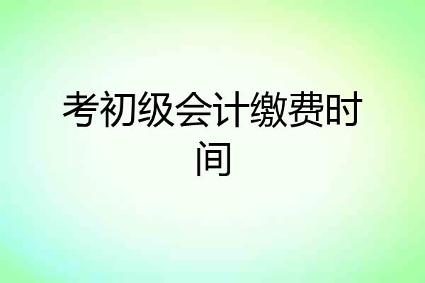 考初级会计缴费时间