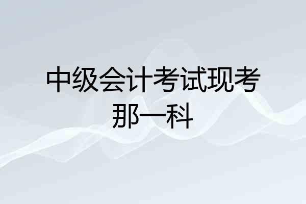 中级会计考试现考那一科