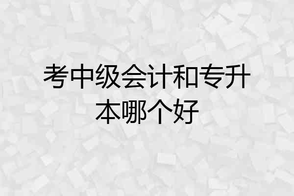 考中级会计和专升本哪个好