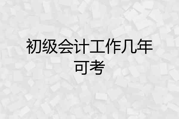 初级会计工作几年可考