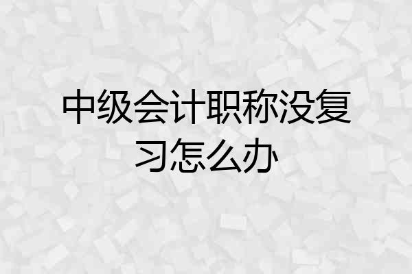 中级会计职称没复习怎么办