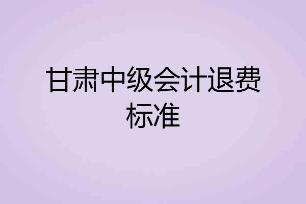 甘肃中级会计退费标准