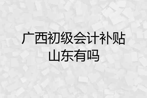 广西初级会计补贴山东有吗