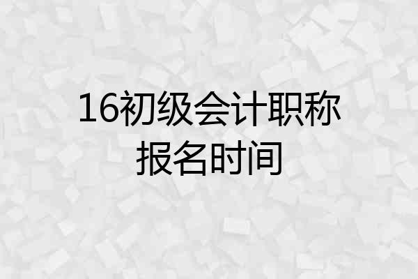 16初级会计职称报名时间
