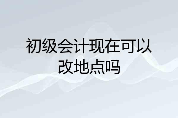 初级会计现在可以改地点吗