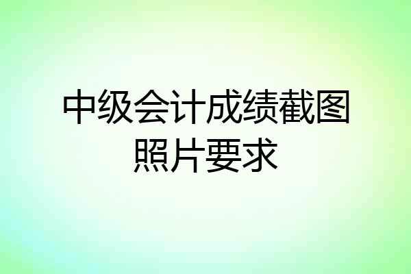 中级会计成绩截图照片要求