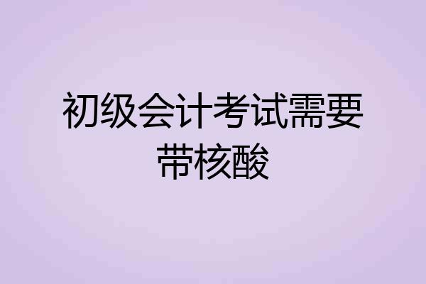 初级会计考试需要带核酸