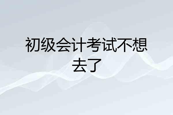 初级会计考试不想去了