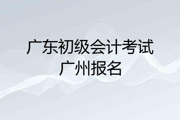 广东初级会计考试广州报名