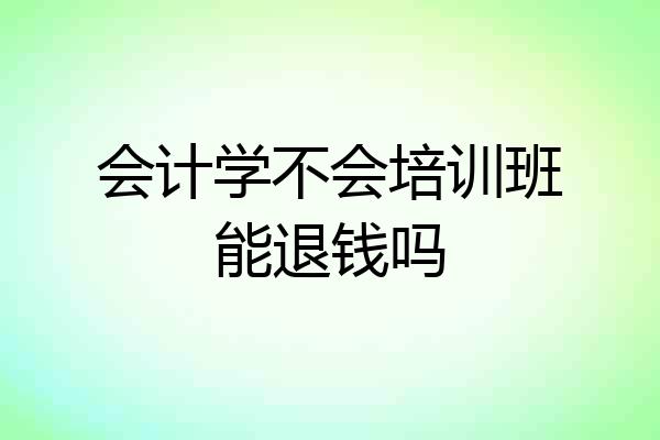 会计学不会培训班能退钱吗