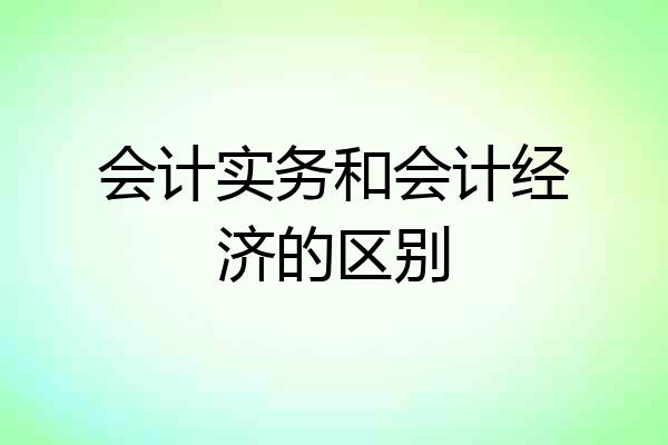 会计实务和会计经济的区别