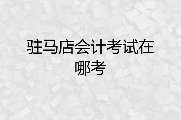 驻马店会计考试在哪考