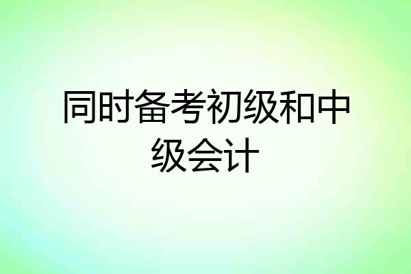 同时备考初级和中级会计