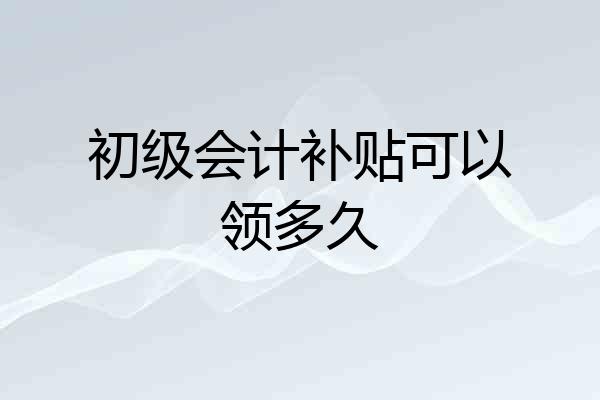 初级会计补贴可以领多久