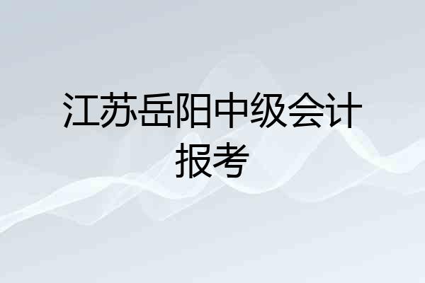 江苏岳阳中级会计报考