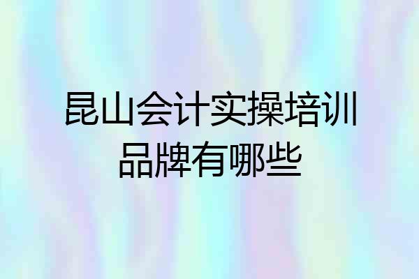 昆山会计实操培训品牌有哪些