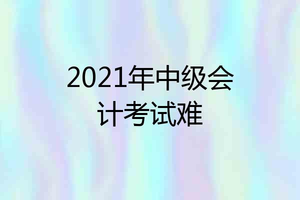 2021年中级会计考试难