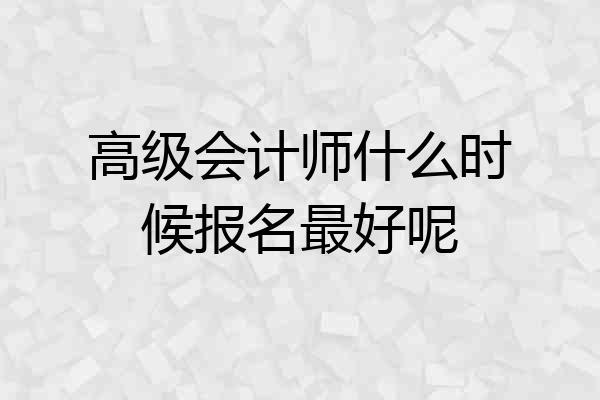 高级会计师什么时候报名最好呢