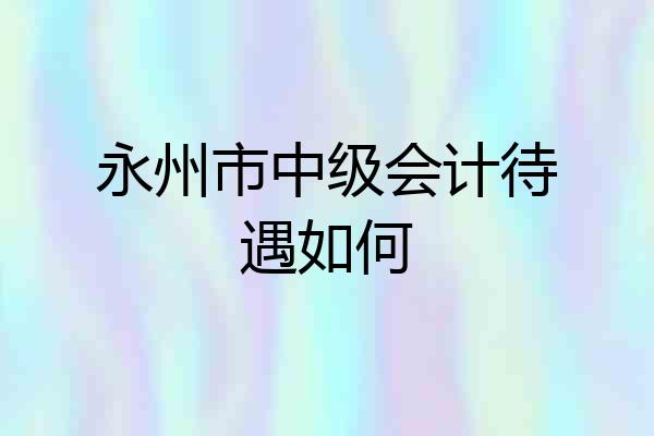永州市中级会计待遇如何