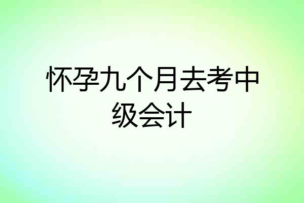 怀孕九个月去考中级会计