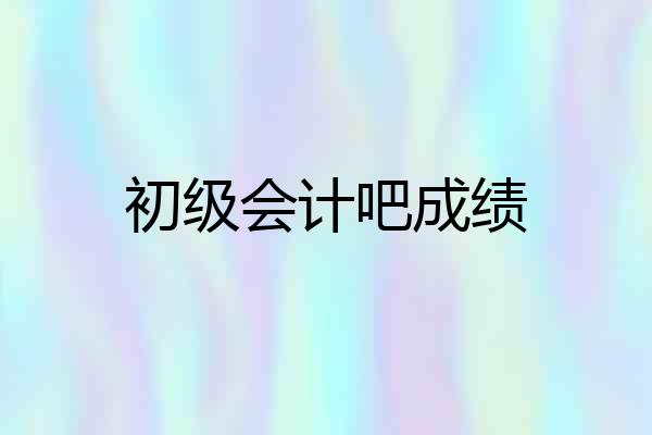初级会计吧成绩