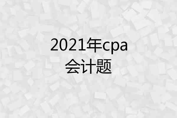 2021年cpa会计题