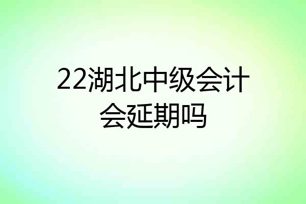 22湖北中级会计会延期吗