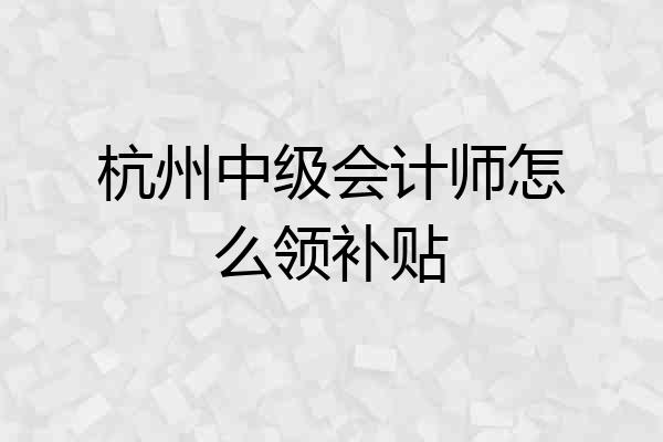 杭州中级会计师怎么领补贴