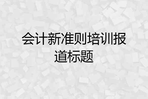 会计新准则培训报道标题