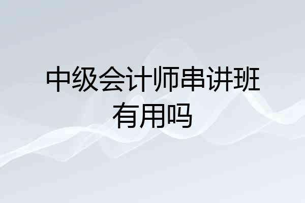 中级会计师串讲班有用吗
