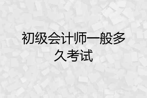 初级会计师一般多久考试