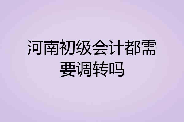河南初级会计都需要调转吗