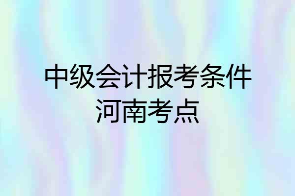 中级会计报考条件河南考点