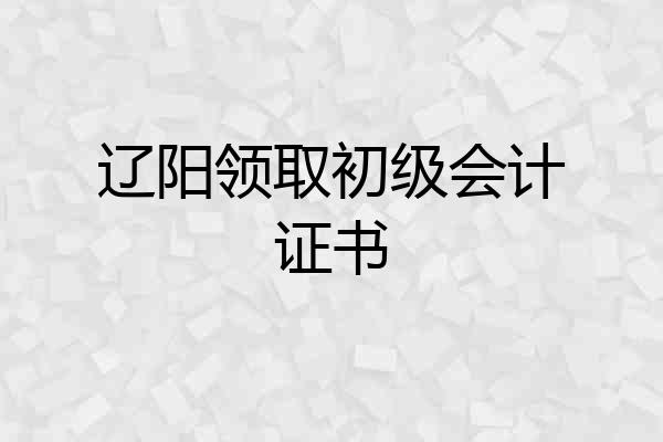 辽阳领取初级会计证书