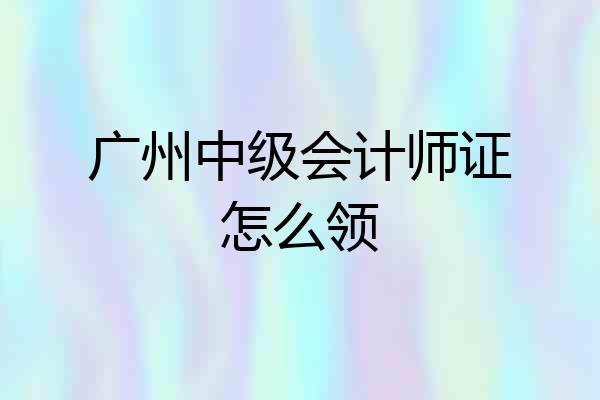 广州中级会计师证怎么领