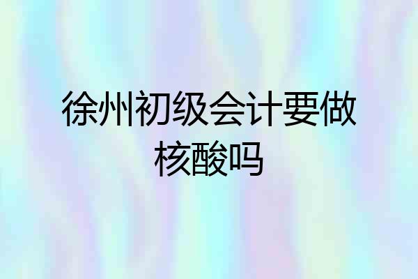 徐州初级会计要做核酸吗