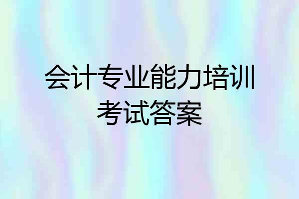 会计专业能力培训考试答案