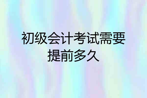 初级会计考试需要提前多久