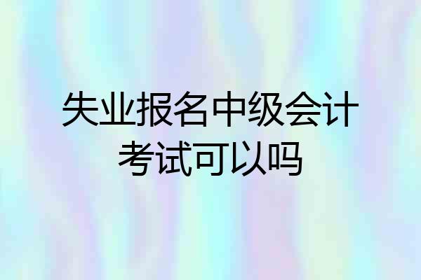 失业报名中级会计考试可以吗