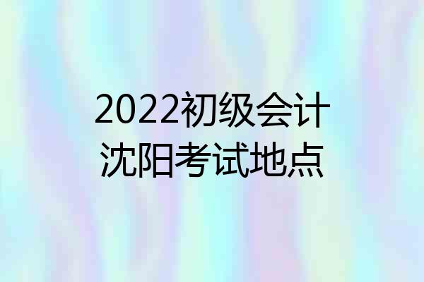 2022初级会计沈阳考试地点
