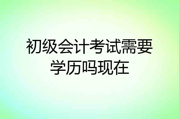 初级会计考试需要学历吗现在