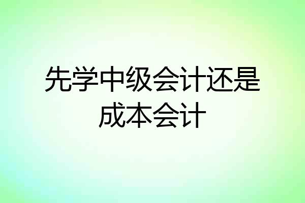 先学中级会计还是成本会计