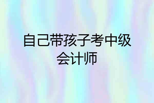 自己带孩子考中级会计师