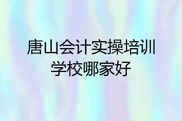 唐山会计实操培训学校哪家好