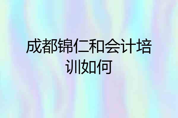 成都锦仁和会计培训如何
