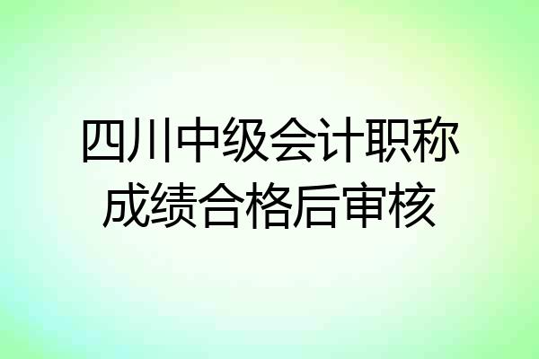 四川中级会计职称成绩合格后审核
