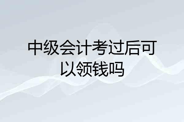 中级会计考过后可以领钱吗