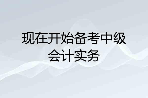 现在开始备考中级会计实务
